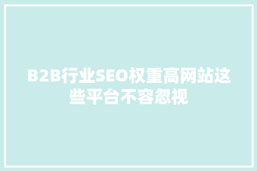 B2B行业SEO权重高网站这些平台不容忽视