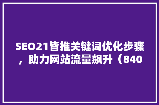 SEO21皆推关键词优化步骤，助力网站流量飙升（840-900-97赞）