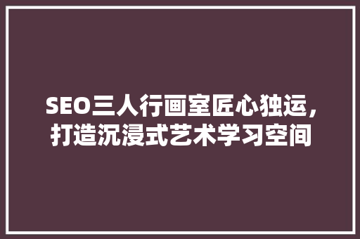 SEO三人行画室匠心独运，打造沉浸式艺术学习空间
