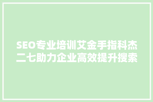 SEO专业培训艾金手指科杰二七助力企业高效提升搜索引擎排名