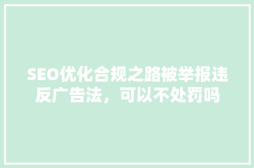 SEO优化合规之路被举报违反广告法，可以不处罚吗