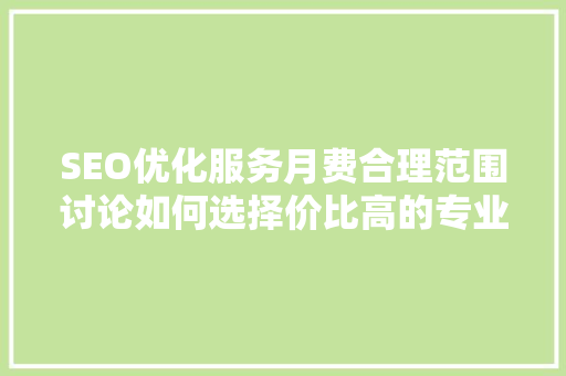 SEO优化服务月费合理范围讨论如何选择价比高的专业服务