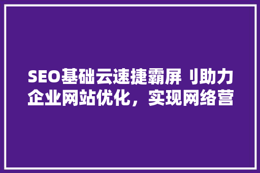 SEO基础云速捷霸屏刂助力企业网站优化，实现网络营销新突破