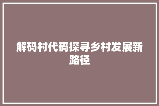 解码村代码探寻乡村发展新路径