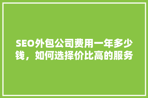 SEO外包公司费用一年多少钱，如何选择价比高的服务