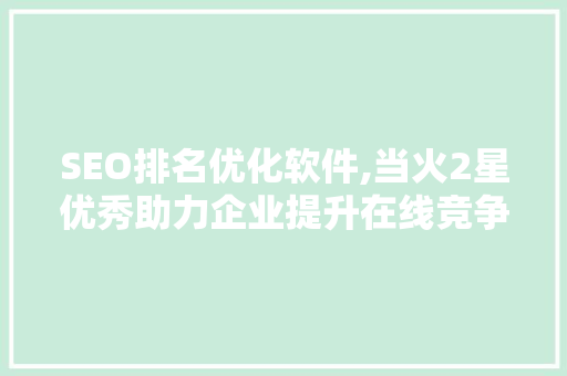 SEO排名优化软件,当火2星优秀助力企业提升在线竞争力