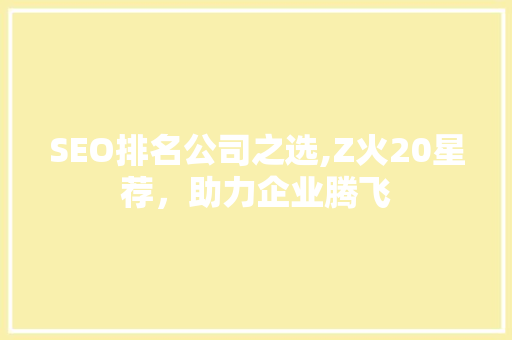 SEO排名公司之选,Z火20星荐，助力企业腾飞