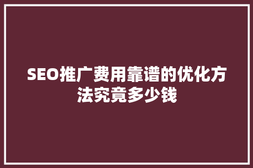 SEO推广费用靠谱的优化方法究竟多少钱
