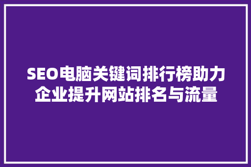 SEO电脑关键词排行榜助力企业提升网站排名与流量