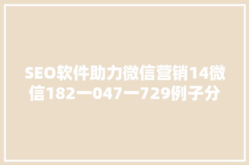 SEO软件助力微信营销14微信182一047一729例子分析