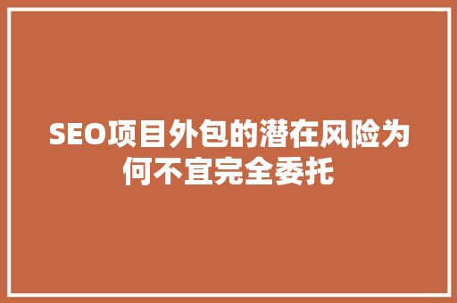 SEO项目外包的潜在风险为何不宜完全委托