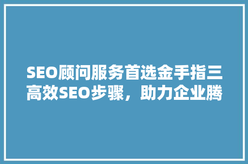 SEO顾问服务首选金手指三高效SEO步骤，助力企业腾飞