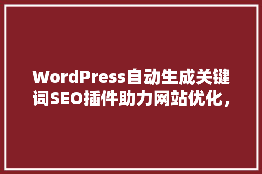 WordPress自动生成关键词SEO插件助力网站优化，提升搜索引擎排名