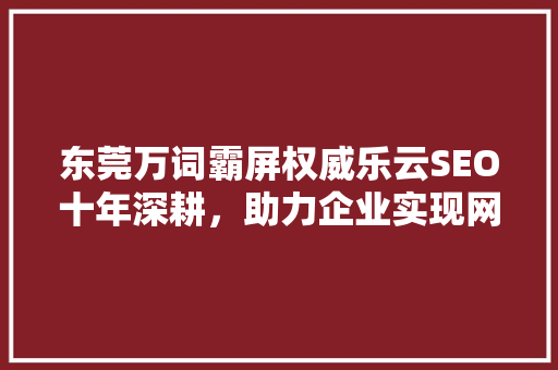 东莞万词霸屏权威乐云SEO十年深耕，助力企业实现网络营销新高度