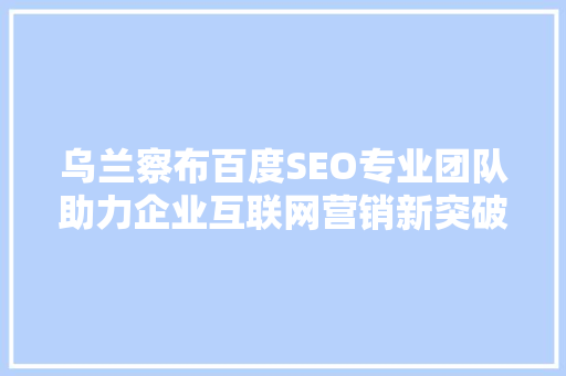 乌兰察布百度SEO专业团队助力企业互联网营销新突破