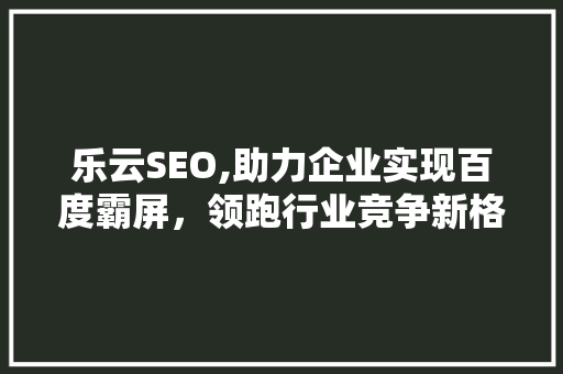 乐云SEO,助力企业实现百度霸屏，领跑行业竞争新格局