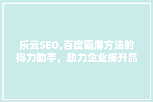 乐云SEO,百度霸屏方法的得力助手，助力企业提升品牌影响力