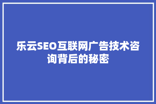 乐云SEO互联网广告技术咨询背后的秘密