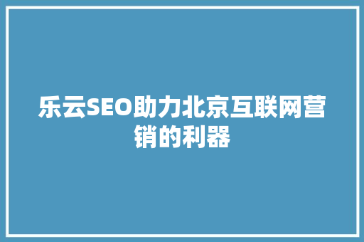 乐云SEO助力北京互联网营销的利器