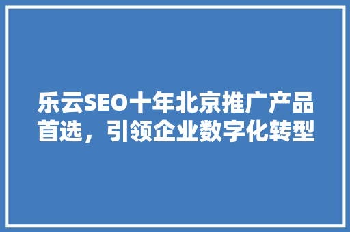 乐云SEO十年北京推广产品首选，引领企业数字化转型