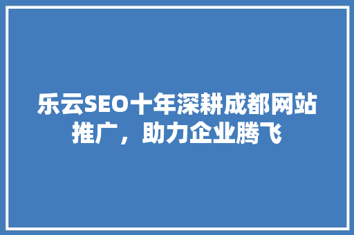 乐云SEO十年深耕成都网站推广，助力企业腾飞