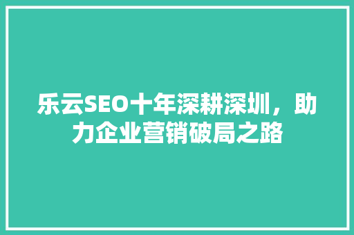 乐云SEO十年深耕深圳，助力企业营销破局之路