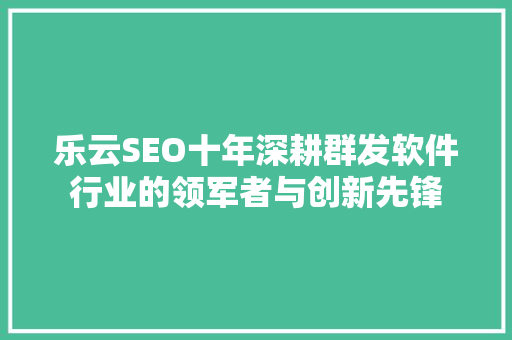 乐云SEO十年深耕群发软件行业的领军者与创新先锋
