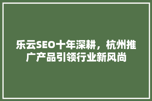 乐云SEO十年深耕，杭州推广产品引领行业新风尚