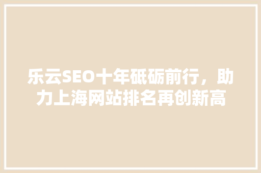 乐云SEO十年砥砺前行，助力上海网站排名再创新高