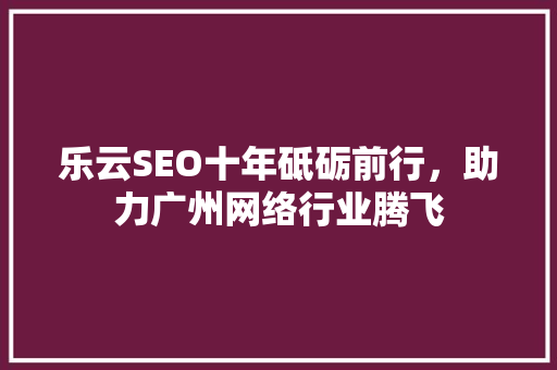 乐云SEO十年砥砺前行，助力广州网络行业腾飞