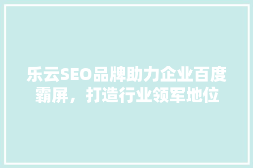 乐云SEO品牌助力企业百度霸屏，打造行业领军地位