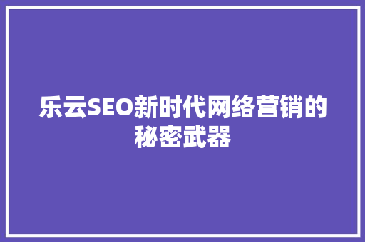 乐云SEO新时代网络营销的秘密武器