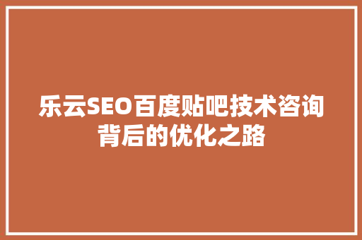 乐云SEO百度贴吧技术咨询背后的优化之路
