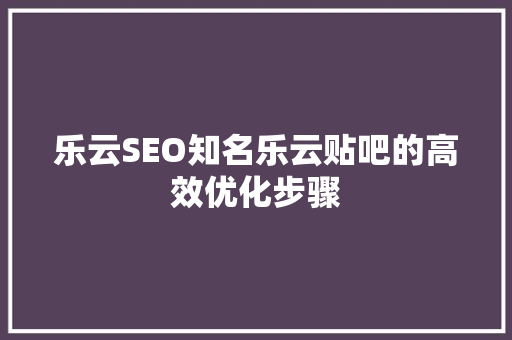 乐云SEO知名乐云贴吧的高效优化步骤