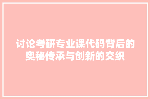 讨论考研专业课代码背后的奥秘传承与创新的交织