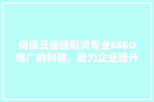 伺链云速捷刷词专业6SEO推广的利器，助力企业提升网站排名