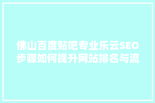 佛山百度贴吧专业乐云SEO步骤如何提升网站排名与流量