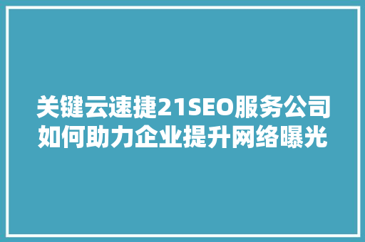 关键云速捷21SEO服务公司如何助力企业提升网络曝光度