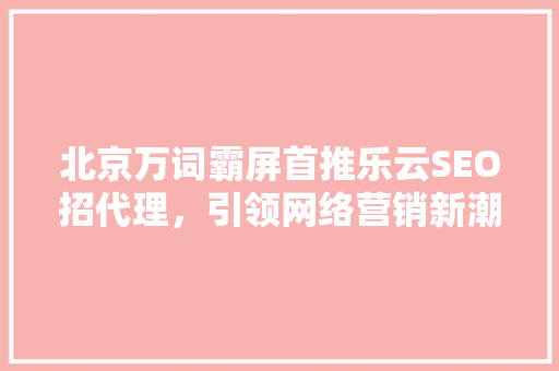 北京万词霸屏首推乐云SEO招代理，引领网络营销新潮流