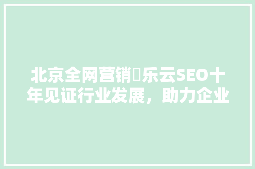 北京全网营销亅乐云SEO十年见证行业发展，助力企业腾飞