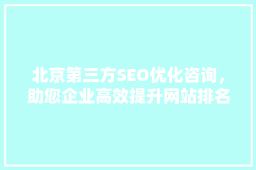 北京第三方SEO优化咨询，助您企业高效提升网站排名