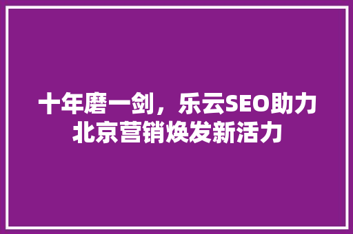 十年磨一剑，乐云SEO助力北京营销焕发新活力