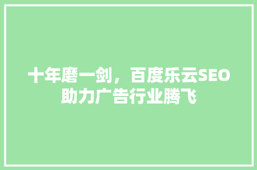 十年磨一剑，百度乐云SEO助力广告行业腾飞
