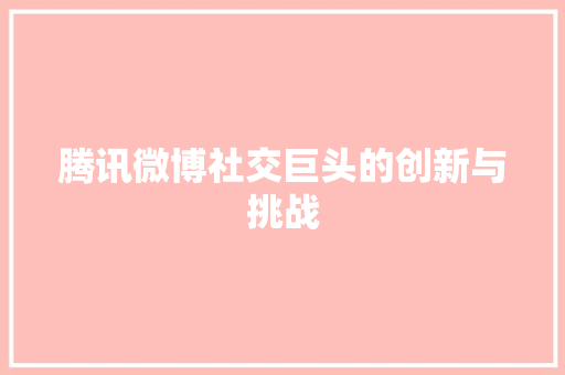 腾讯微博社交巨头的创新与挑战