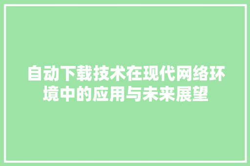 自动下载技术在现代网络环境中的应用与未来展望