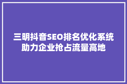 三明抖音SEO排名优化系统助力企业抢占流量高地