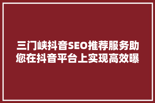 三门峡抖音SEO推荐服务助您在抖音平台上实现高效曝光与转化