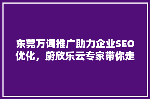 东莞万词推广助力企业SEO优化，蔚欣乐云专家带你走进高效推广新篇章