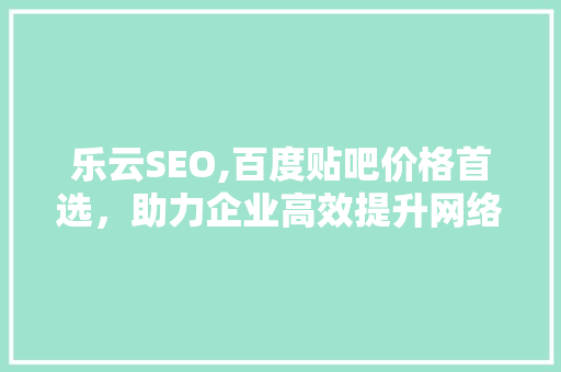 乐云SEO,百度贴吧价格首选，助力企业高效提升网络知名度