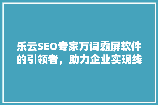 乐云SEO专家万词霸屏软件的引领者，助力企业实现线上霸屏梦想